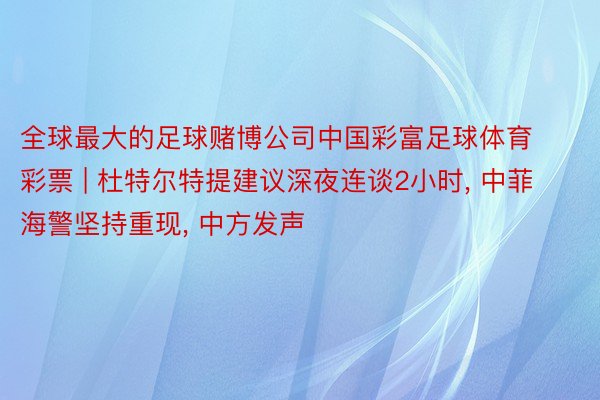 全球最大的足球赌博公司中国彩富足球体育彩票 | 杜特尔特提建议深夜连谈2小时, 中菲海警坚持重现, 中方发声