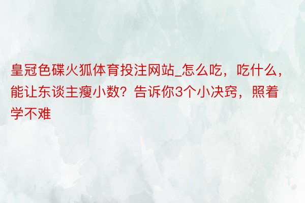 皇冠色碟火狐体育投注网站_怎么吃，吃什么，能让东谈主瘦小数？告诉你3个小决窍，照着学不难