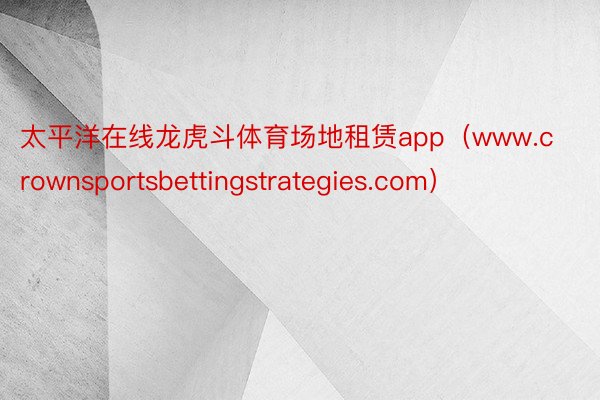 太平洋在线龙虎斗体育场地租赁app（www.crownsportsbettingstrategies.com）