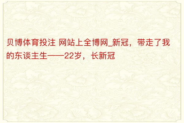 贝博体育投注 网站上全博网_新冠，带走了我的东谈主生——22岁，长新冠