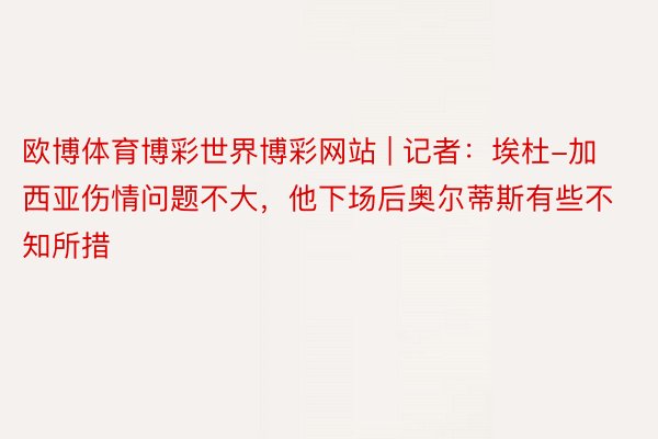 欧博体育博彩世界博彩网站 | 记者：埃杜-加西亚伤情问题不大，他下场后奥尔蒂斯有些不知所措