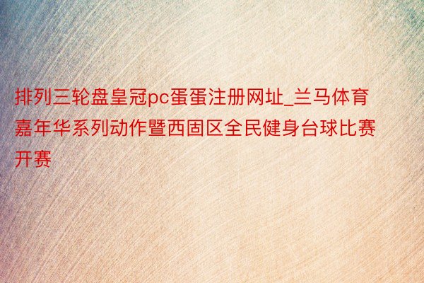 排列三轮盘皇冠pc蛋蛋注册网址_兰马体育嘉年华系列动作暨西固区全民健身台球比赛开赛