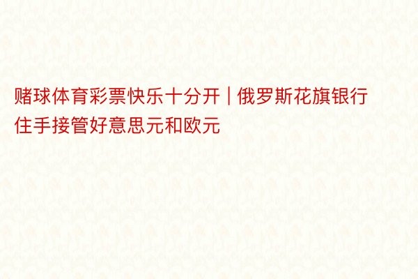 赌球体育彩票快乐十分开 | 俄罗斯花旗银行住手接管好意思元和欧元