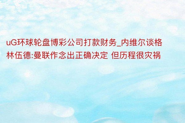 uG环球轮盘博彩公司打款财务_内维尔谈格林伍德:曼联作念出正确决定 但历程很灾祸