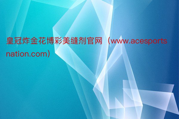 皇冠炸金花博彩美缝剂官网（www.acesportsnation.com）