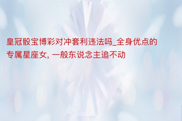 皇冠骰宝博彩对冲套利违法吗_全身优点的专属星座女, 一般东说念主追不动
