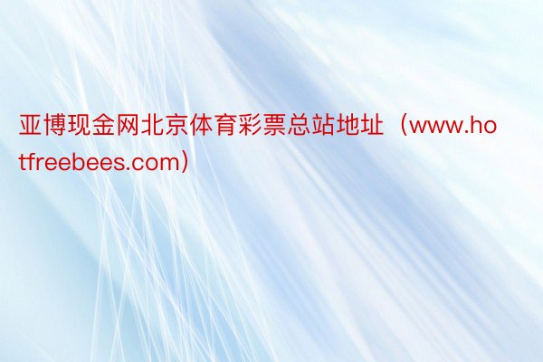 亚博现金网北京体育彩票总站地址（www.hotfreebees.com）