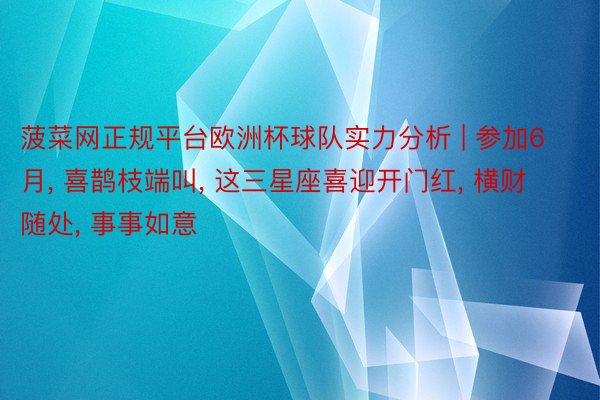 菠菜网正规平台欧洲杯球队实力分析 | 参加6月, 喜鹊枝端叫, 这三星座喜迎开门红, 横财随处, 事事如意
