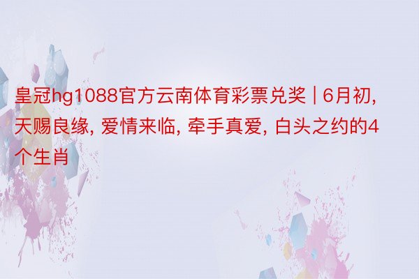 皇冠hg1088官方云南体育彩票兑奖 | 6月初, 天赐良缘, 爱情来临, 牵手真爱, 白头之约的4个生肖