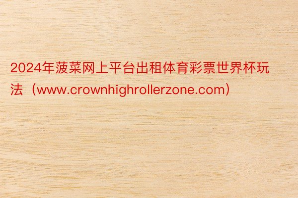 2024年菠菜网上平台出租体育彩票世界杯玩法（www.crownhighrollerzone.com）