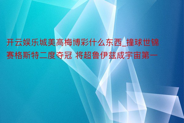 开云娱乐城美高梅博彩什么东西_撞球世锦赛格斯特二度夺冠 将超鲁伊兹成宇宙第一