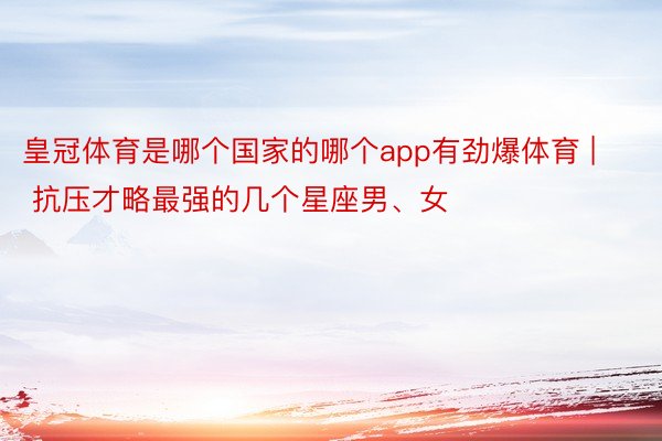 皇冠体育是哪个国家的哪个app有劲爆体育 | 抗压才略最强的几个星座男、女