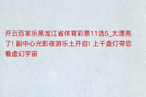 开云百家乐黑龙江省体育彩票11选5_太漂亮了! 副中心光影夜游乐土开启! 上千盏灯带您看虚幻宇宙