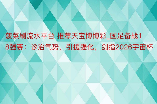 菠菜刷流水平台 推荐天宝博博彩_国足备战18强赛：诊治气势，引援强化，剑指2026宇宙杯