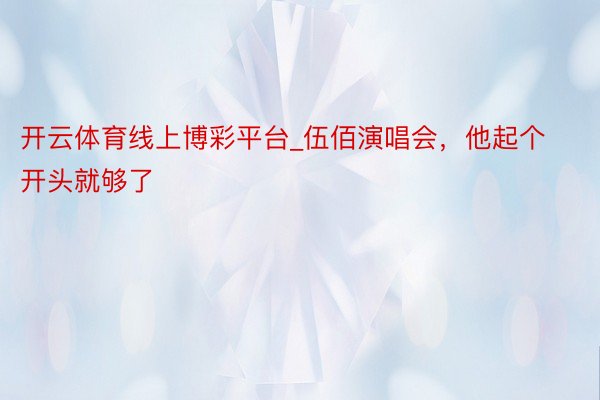 开云体育线上博彩平台_伍佰演唱会，他起个开头就够了