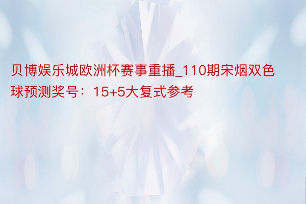 贝博娱乐城欧洲杯赛事重播_110期宋烟双色球预测奖号：15+5大复式参考