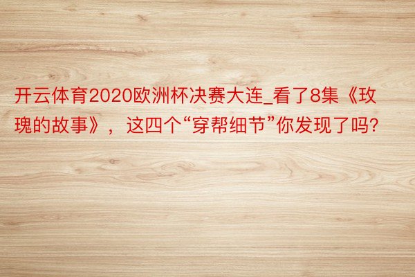 开云体育2020欧洲杯决赛大连_看了8集《玫瑰的故事》，这四个“穿帮细节”你发现了吗？