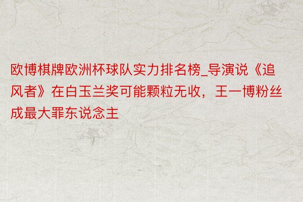 欧博棋牌欧洲杯球队实力排名榜_导演说《追风者》在白玉兰奖可能颗粒无收，王一博粉丝成最大罪东说念主