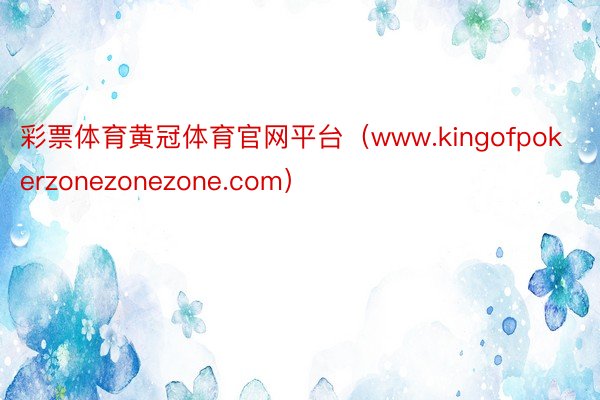 彩票体育黄冠体育官网平台（www.kingofpokerzonezonezone.com）