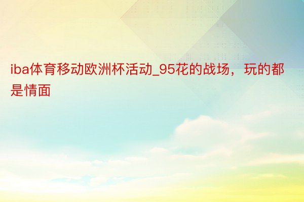 iba体育移动欧洲杯活动_95花的战场，玩的都是情面