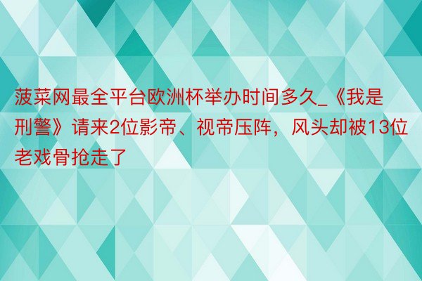 菠菜网最全平台欧洲杯举办时间多久_《我是刑警》请来2位影帝、视帝压阵，风头却被13位老戏骨抢走了