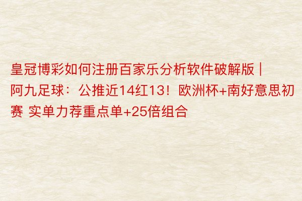 皇冠博彩如何注册百家乐分析软件破解版 | 阿九足球：公推近14红13！欧洲杯+南好意思初赛 实单力荐重点单+25倍组合