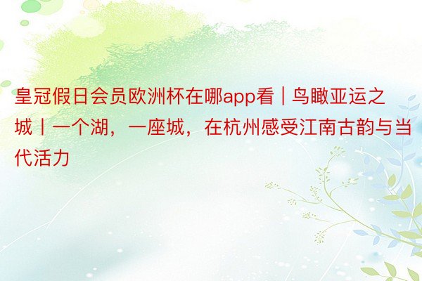 皇冠假日会员欧洲杯在哪app看 | 鸟瞰亚运之城丨一个湖，一座城，在杭州感受江南古韵与当代活力