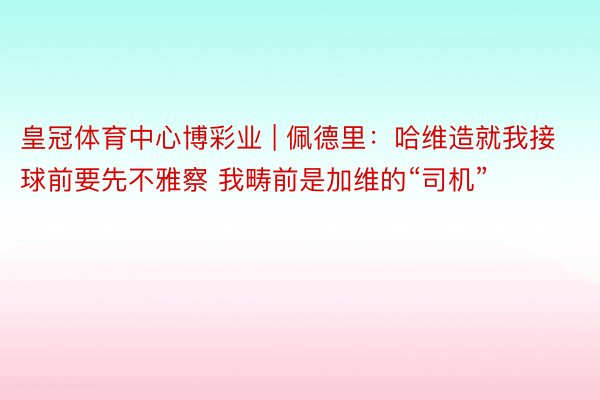 皇冠体育中心博彩业 | 佩德里：哈维造就我接球前要先不雅察 我畴前是加维的“司机”