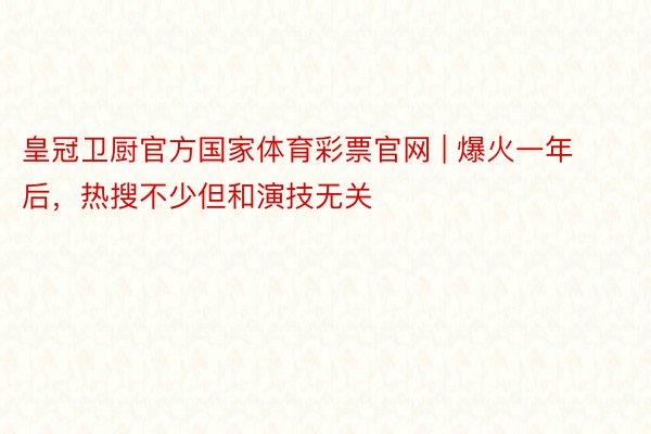 皇冠卫厨官方国家体育彩票官网 | 爆火一年后，热搜不少但和演技无关