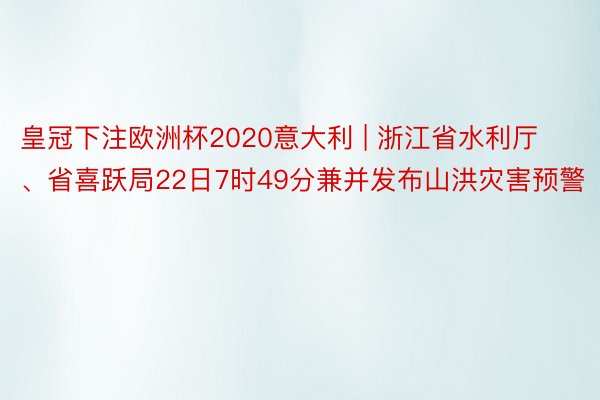 皇冠下注欧洲杯2020意大利 | 浙江省水利厅、省喜跃局22日7时49分兼并发布山洪灾害预警