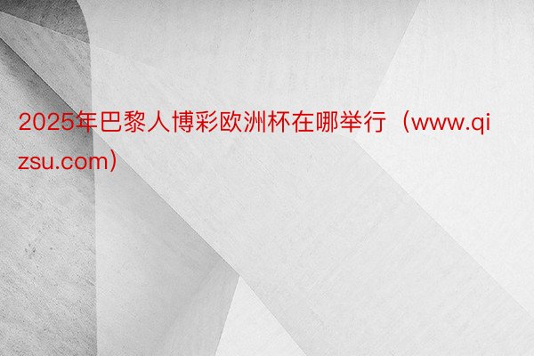2025年巴黎人博彩欧洲杯在哪举行（www.qizsu.com）