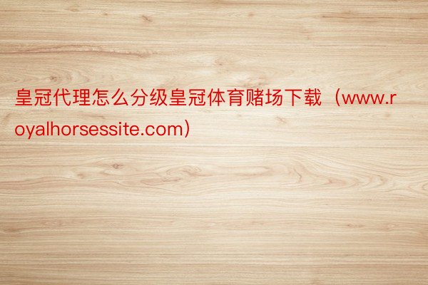 皇冠代理怎么分级皇冠体育赌场下载（www.royalhorsessite.com）