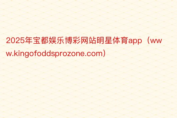 2025年宝都娱乐博彩网站明星体育app（www.kingofoddsprozone.com）