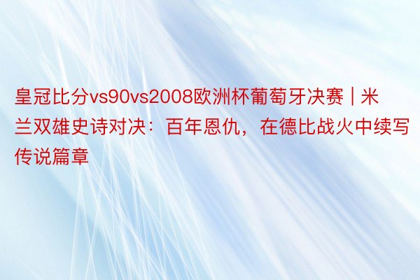 皇冠比分vs90vs2008欧洲杯葡萄牙决赛 | 米兰双雄史诗对决：百年恩仇，在德比战火中续写传说篇章