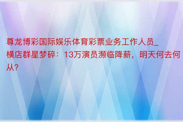 尊龙博彩国际娱乐体育彩票业务工作人员_横店群星梦碎：13万演员濒临降薪，明天何去何从？