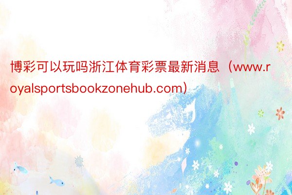 博彩可以玩吗浙江体育彩票最新消息（www.royalsportsbookzonehub.com）