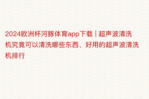 2024欧洲杯河豚体育app下载 | 超声波清洗机究竟可以清洗哪些东西、好用的超声波清洗机排行