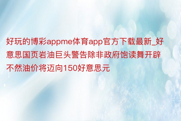 好玩的博彩appme体育app官方下载最新_好意思国页岩油巨头警告除非政府饱读舞开辟 不然油价将迈向150好意思元
