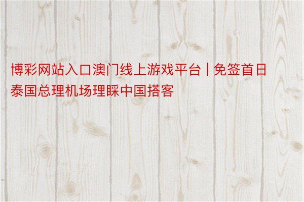 博彩网站入口澳门线上游戏平台 | 免签首日 泰国总理机场理睬中国搭客