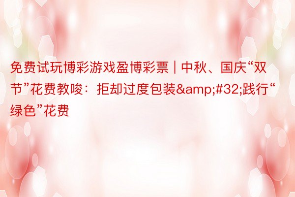 免费试玩博彩游戏盈博彩票 | 中秋、国庆“双节”花费教唆：拒却过度包装&#32;践行“绿色”花费