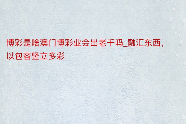 博彩是啥澳门博彩业会出老千吗_融汇东西，以包容竖立多彩
