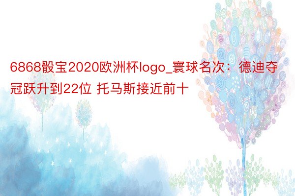 6868骰宝2020欧洲杯logo_寰球名次：德迪夺冠跃升到22位 托马斯接近前十