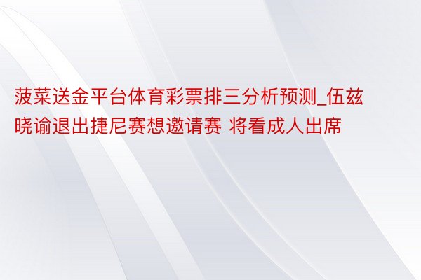 菠菜送金平台体育彩票排三分析预测_伍兹晓谕退出捷尼赛想邀请赛 将看成人出席