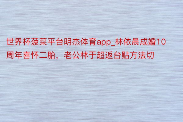 世界杯菠菜平台明杰体育app_林依晨成婚10周年喜怀二胎,老公林于超返台贴方法切
