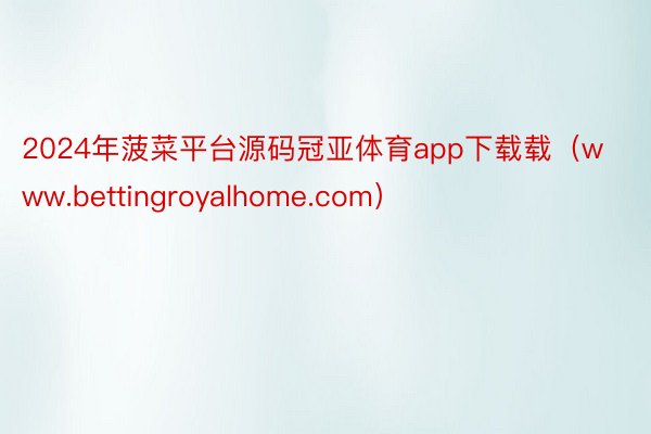 2024年菠菜平台源码冠亚体育app下载载（www.bettingroyalhome.com）